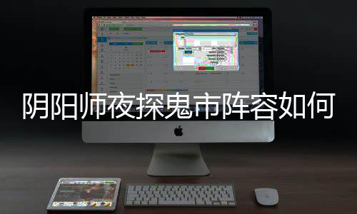 鬼市探鬼推荐阵容容如师夜市阵何搭阴阳夜探搭配配