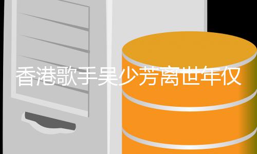香港歌手芳离吴少 曾遭车肢瘫世年4岁祸四痪仅5